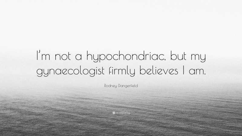 Rodney Dangerfield Quote: “I’m not a hypochondriac, but my gynaecologist firmly believes I am.”