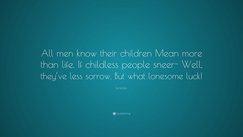 Euripides Quote: “All men know their children Mean more than life. If childless people sneer- Well, they’ve less sorrow. But what lonesome luck!”