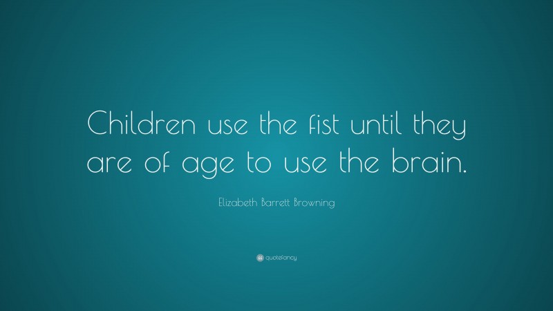 Elizabeth Barrett Browning Quote: “Children use the fist until they are of age to use the brain.”