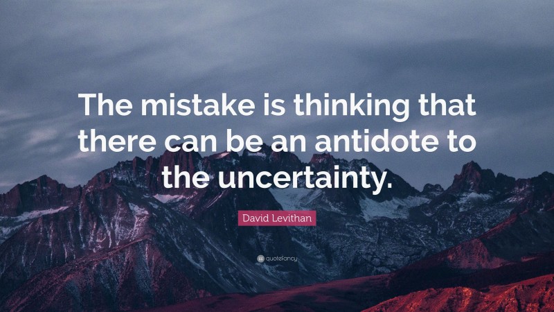 David Levithan Quote: “The mistake is thinking that there can be an antidote to the uncertainty.”