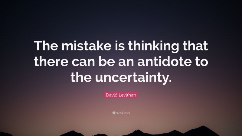 David Levithan Quote: “The mistake is thinking that there can be an antidote to the uncertainty.”
