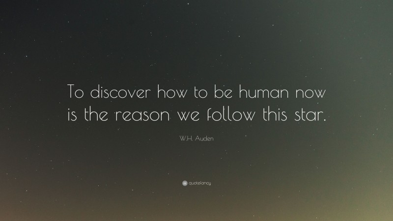 W.H. Auden Quote: “To discover how to be human now is the reason we follow this star.”