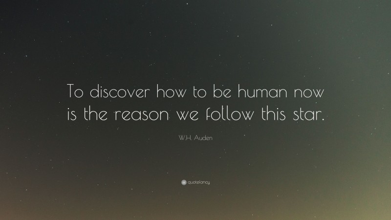 W.H. Auden Quote: “To discover how to be human now is the reason we follow this star.”