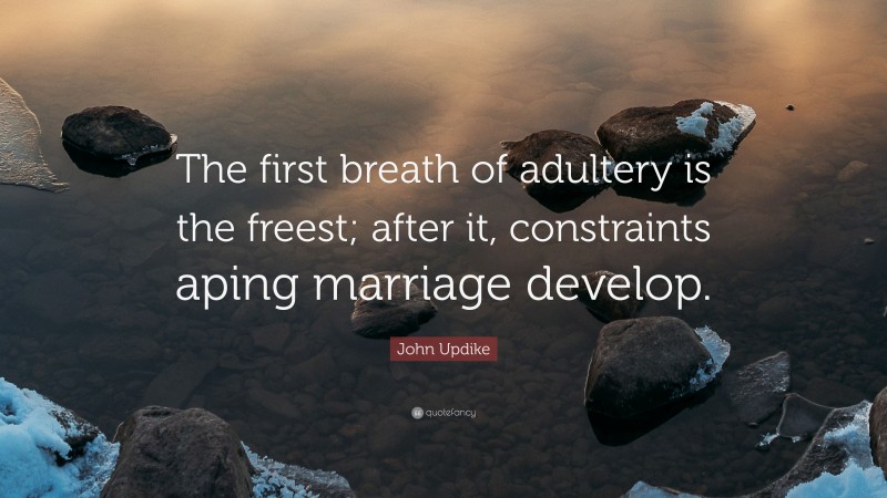 John Updike Quote: “The first breath of adultery is the freest; after it, constraints aping marriage develop.”