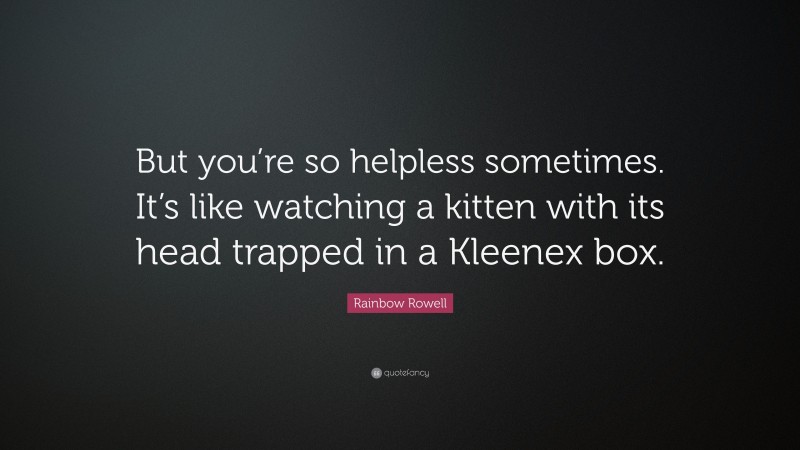 Rainbow Rowell Quote: “But you’re so helpless sometimes. It’s like watching a kitten with its head trapped in a Kleenex box.”