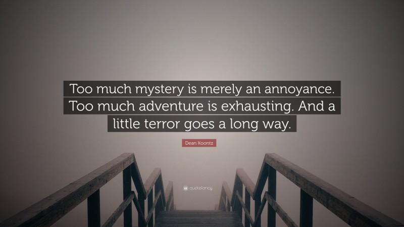 Dean Koontz Quote: “Too much mystery is merely an annoyance. Too much adventure is exhausting. And a little terror goes a long way.”