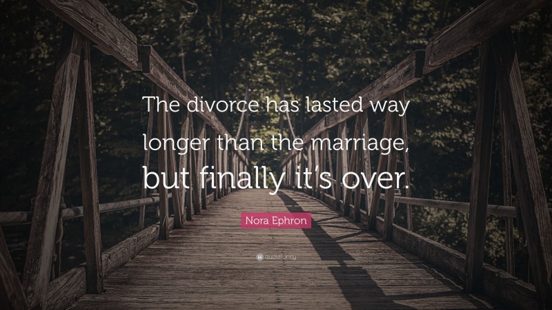 Nora Ephron Quote: “The divorce has lasted way longer than the marriage, but finally it’s over.”