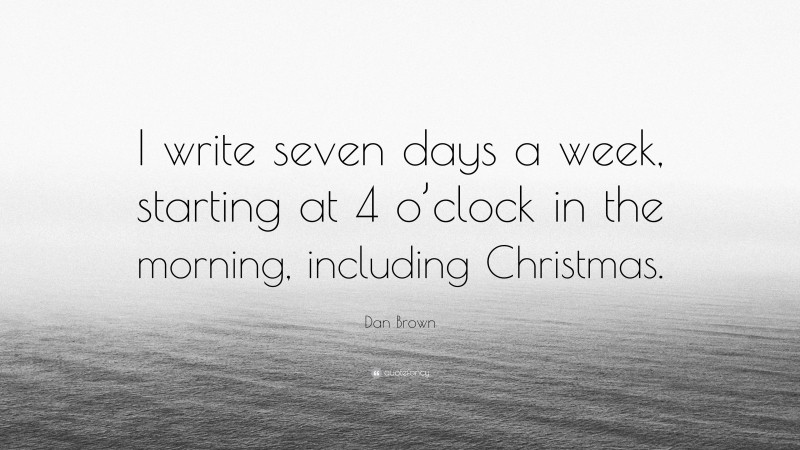 Dan Brown Quote: “I write seven days a week, starting at 4 o’clock in the morning, including Christmas.”