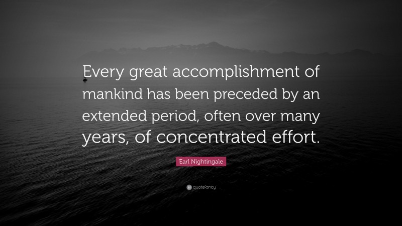 Earl Nightingale Quote: “Every great accomplishment of mankind has been preceded by an extended period, often over many years, of concentrated effort.”