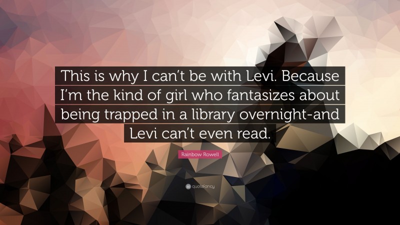 Rainbow Rowell Quote: “This is why I can’t be with Levi. Because I’m the kind of girl who fantasizes about being trapped in a library overnight-and Levi can’t even read.”