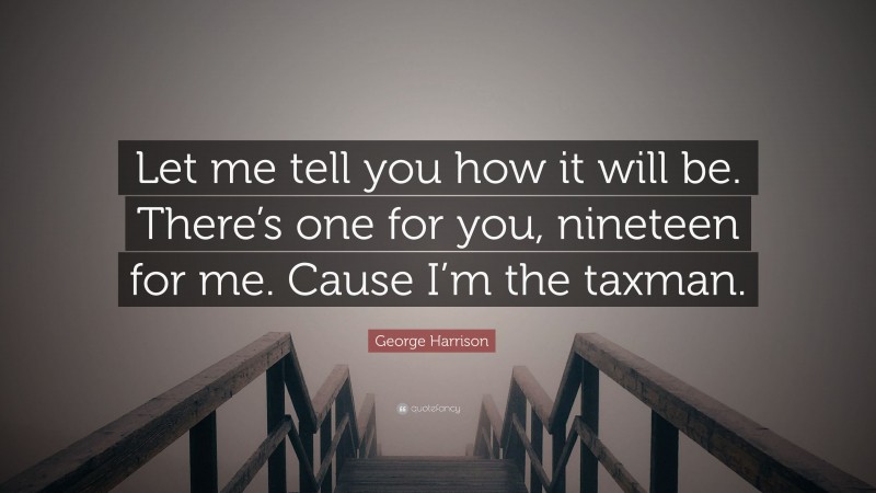 George Harrison Quote: “Let me tell you how it will be. There’s one for you, nineteen for me. Cause I’m the taxman.”