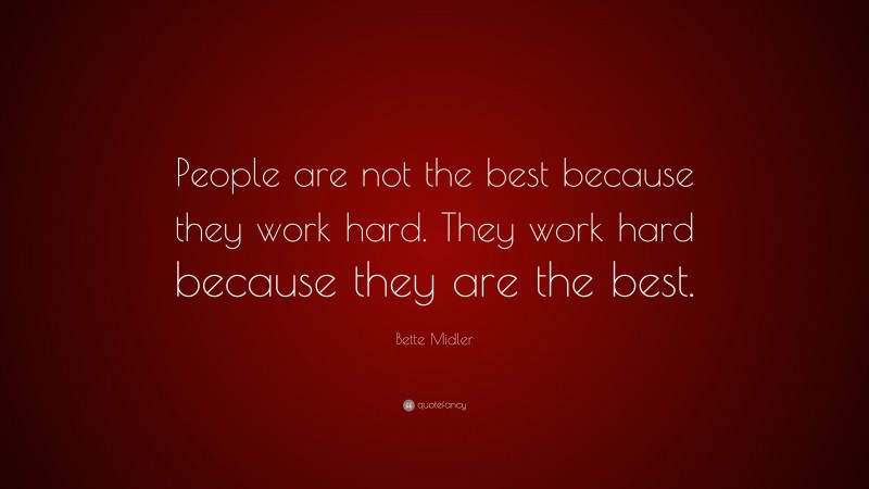 Bette Midler Quote: “People are not the best because they work hard. They work hard because they are the best.”