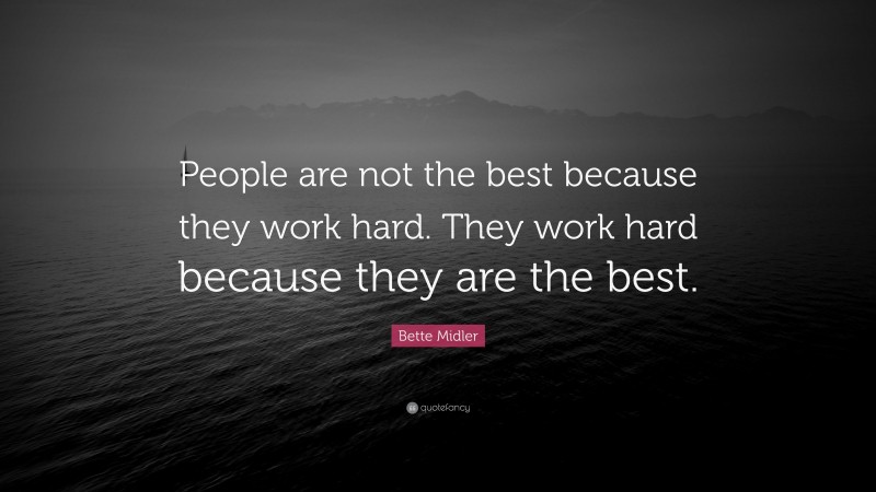 Bette Midler Quote: “People are not the best because they work hard. They work hard because they are the best.”