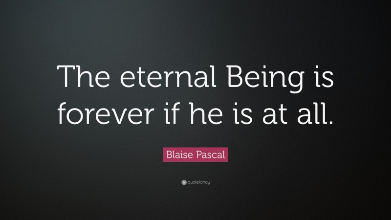 Blaise Pascal Quote: “The eternal Being is forever if he is at all.”