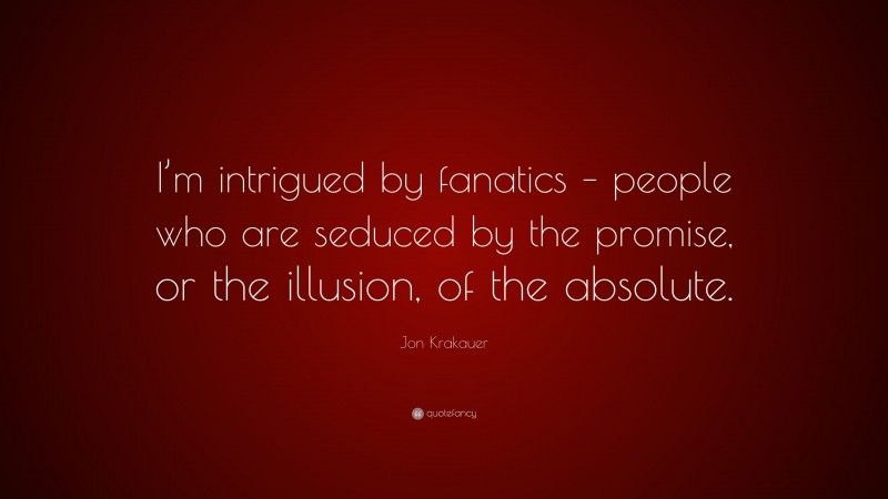 Jon Krakauer Quote: “I’m intrigued by fanatics – people who are seduced by the promise, or the illusion, of the absolute.”