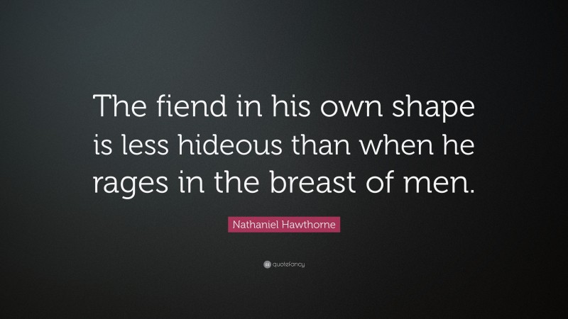 Nathaniel Hawthorne Quote: “The fiend in his own shape is less hideous than when he rages in the breast of men.”