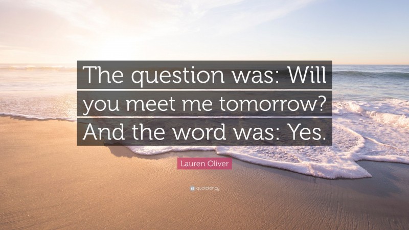 Lauren Oliver Quote: “The question was: Will you meet me tomorrow? And the word was: Yes.”