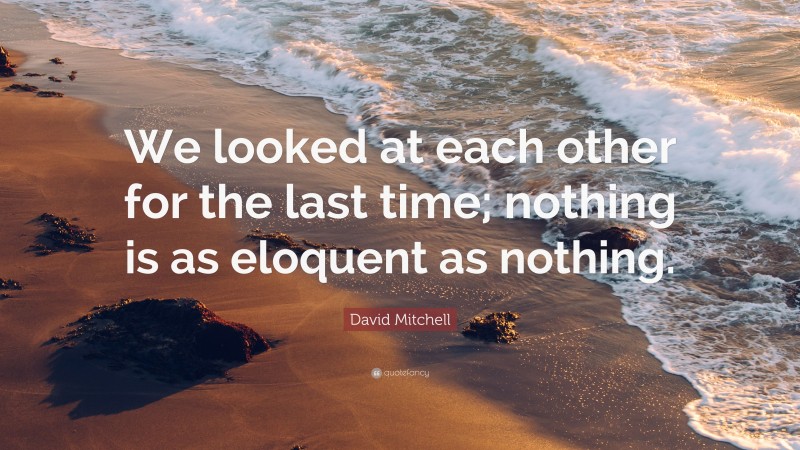 David Mitchell Quote: “We looked at each other for the last time; nothing is as eloquent as nothing.”
