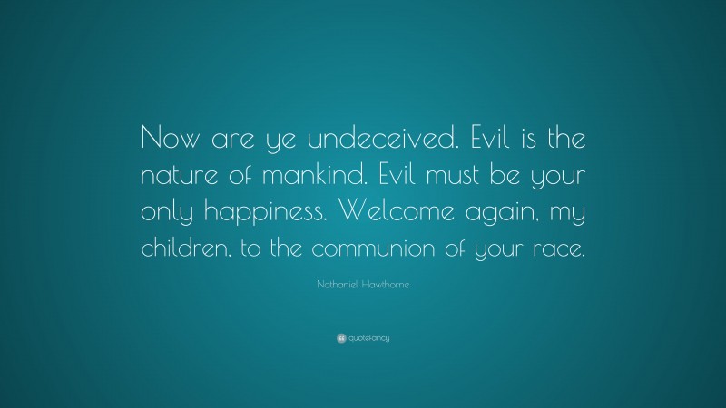 Nathaniel Hawthorne Quote: “Now are ye undeceived. Evil is the nature of mankind. Evil must be your only happiness. Welcome again, my children, to the communion of your race.”