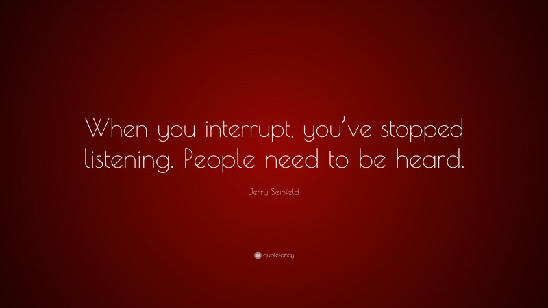 Jerry Seinfeld Quote: “When you interrupt, you’ve stopped listening. People need to be heard.”