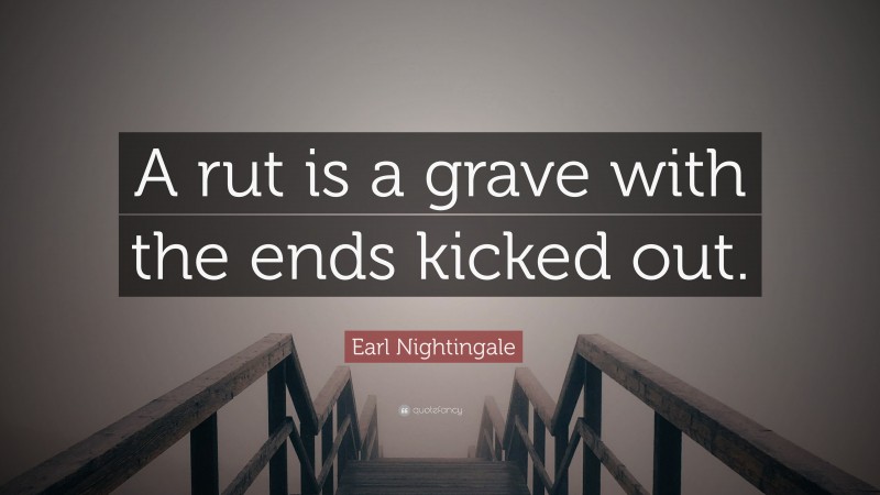 Earl Nightingale Quote: “A rut is a grave with the ends kicked out.”