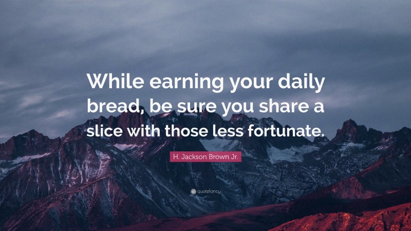 H. Jackson Brown Jr. Quote: “While earning your daily bread, be sure you share a slice with those less fortunate.”