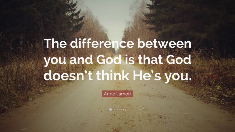 Anne Lamott Quote: “The difference between you and God is that God doesn’t think He’s you.”