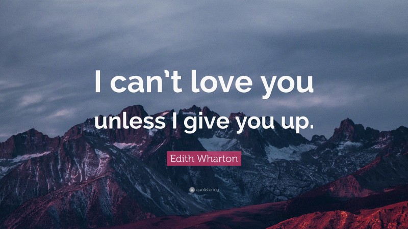 Edith Wharton Quote: “I can’t love you unless I give you up.”