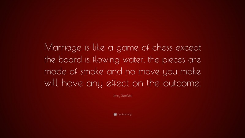 Jerry Seinfeld Quote: “Marriage is like a game of chess except the board is flowing water, the pieces are made of smoke and no move you make will have any effect on the outcome.”
