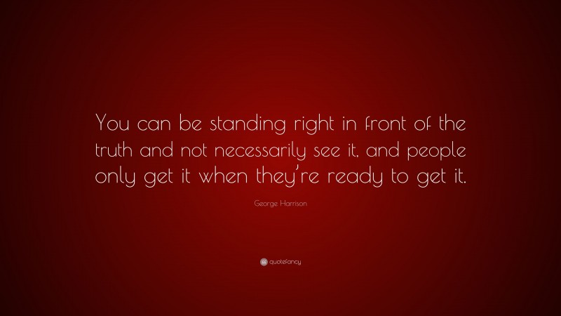 George Harrison Quote: “You can be standing right in front of the truth and not necessarily see it, and people only get it when they’re ready to get it.”