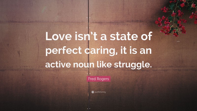 Fred Rogers Quote: “Love isn’t a state of perfect caring, it is an active noun like struggle.”