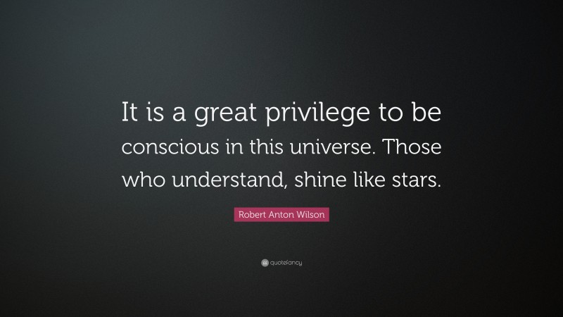 Robert Anton Wilson Quote: “It is a great privilege to be conscious in this universe. Those who understand, shine like stars.”