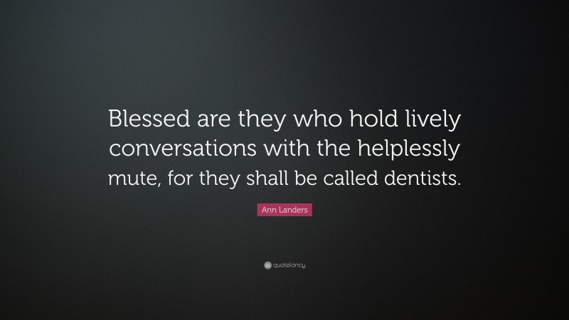 Ann Landers Quote: “Blessed are they who hold lively conversations with the helplessly mute, for they shall be called dentists.”