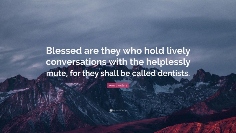 Ann Landers Quote: “Blessed are they who hold lively conversations with the helplessly mute, for they shall be called dentists.”