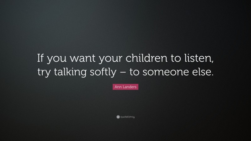 Ann Landers Quote: “If you want your children to listen, try talking softly – to someone else.”