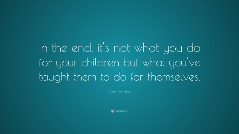 Ann Landers Quote: “In the end, it’s not what you do for your children but what you’ve taught them to do for themselves.”