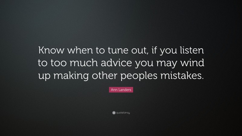 Ann Landers Quote: “Know when to tune out, if you listen to too much advice you may wind up making other peoples mistakes.”