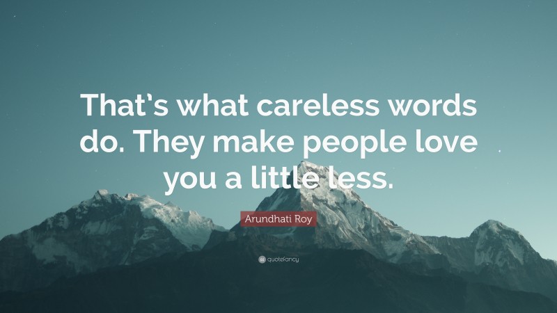 Arundhati Roy Quote: “That’s what careless words do. They make people love you a little less.”