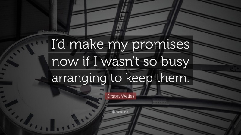 Orson Welles Quote: “I’d make my promises now if I wasn’t so busy arranging to keep them.”