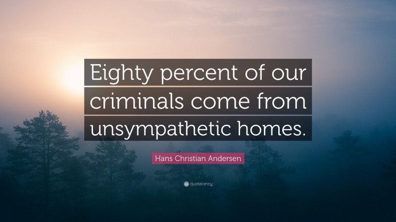 Hans Christian Andersen Quote: “Eighty percent of our criminals come from unsympathetic homes.”