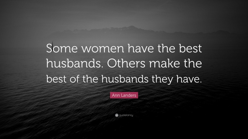 Ann Landers Quote: “Some women have the best husbands. Others make the best of the husbands they have.”