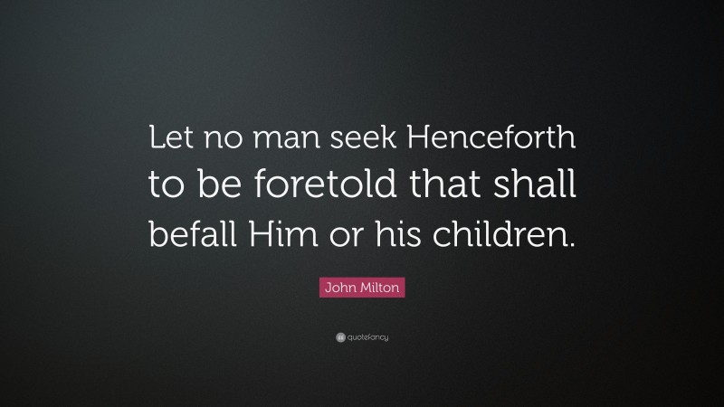 John Milton Quote: “Let no man seek Henceforth to be foretold that shall befall Him or his children.”