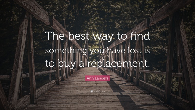 Ann Landers Quote: “The best way to find something you have lost is to buy a replacement.”