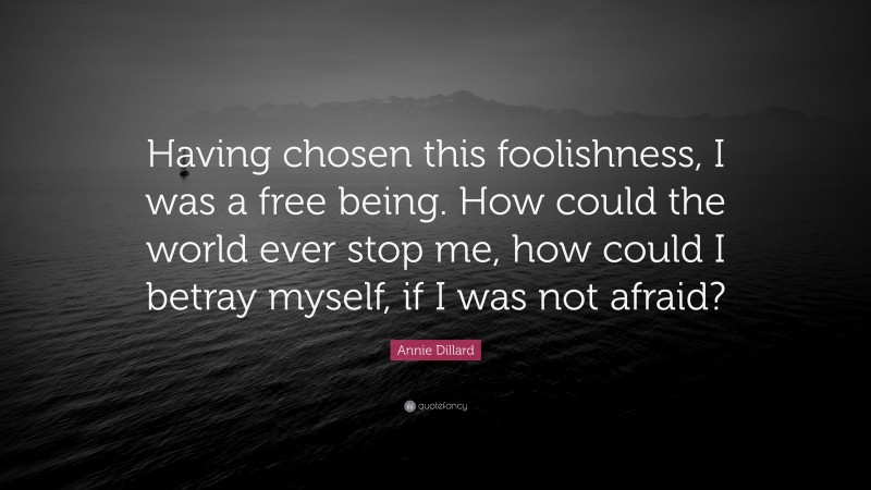 Annie Dillard Quote: “Having chosen this foolishness, I was a free being. How could the world ever stop me, how could I betray myself, if I was not afraid?”