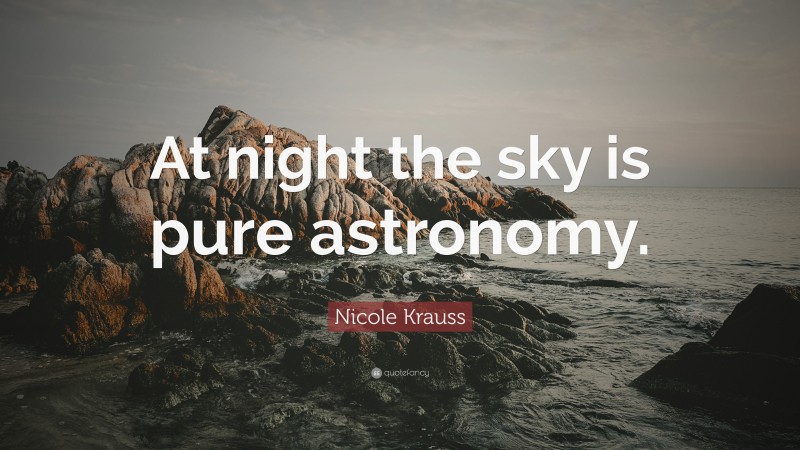 Nicole Krauss Quote: “At night the sky is pure astronomy.”