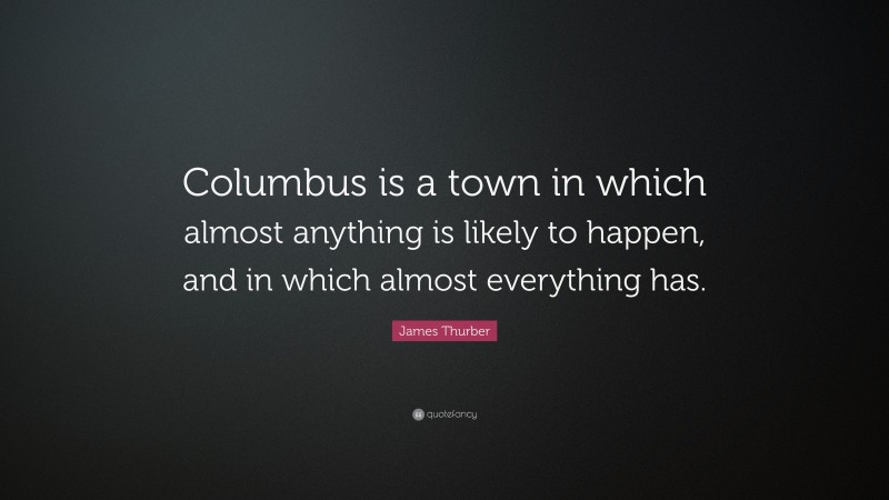 James Thurber Quote: “Columbus is a town in which almost anything is likely to happen, and in which almost everything has.”