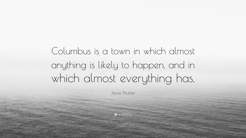 James Thurber Quote: “Columbus is a town in which almost anything is likely to happen, and in which almost everything has.”