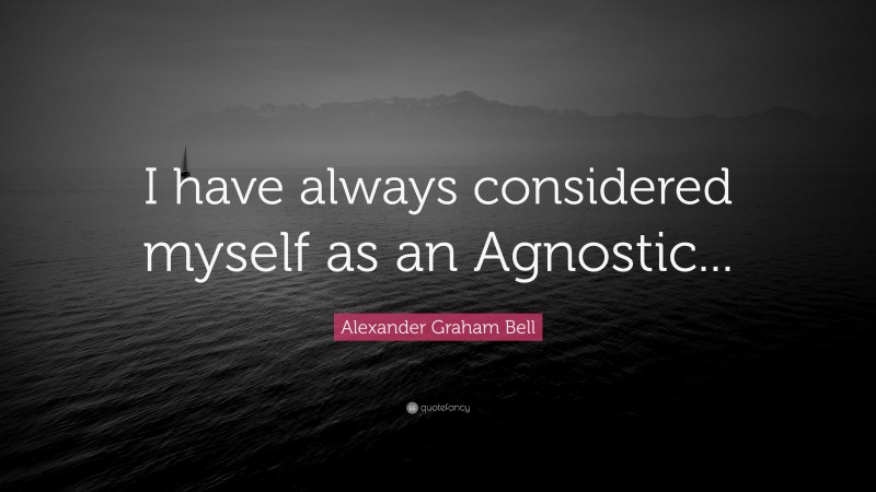 Alexander Graham Bell Quote: “I have always considered myself as an Agnostic...”