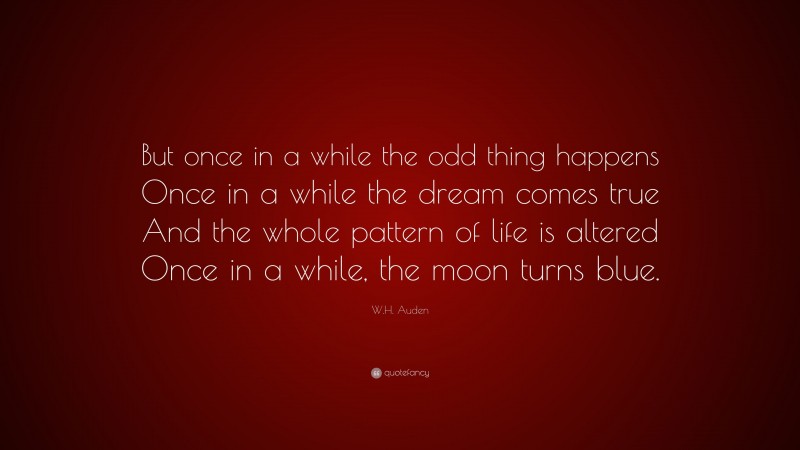 W.H. Auden Quote: “But once in a while the odd thing happens Once in a while the dream comes true And the whole pattern of life is altered Once in a while, the moon turns blue.”