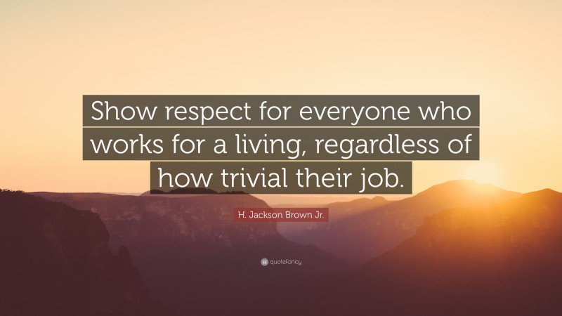 H. Jackson Brown Jr. Quote: “Show respect for everyone who works for a living, regardless of how trivial their job.”